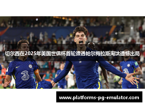 切尔西在2025年美国世俱杯首轮遭遇帕尔梅拉斯淘汰遗憾出局