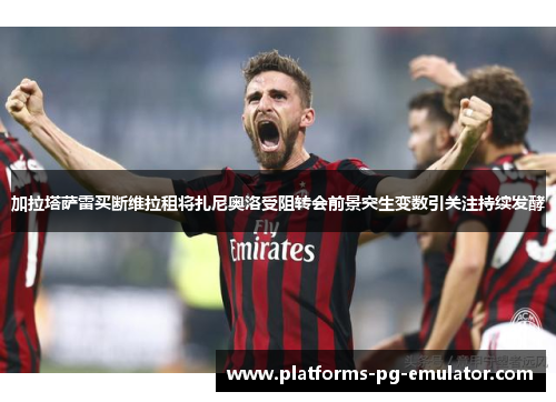 加拉塔萨雷买断维拉租将扎尼奥洛受阻转会前景突生变数引关注持续发酵