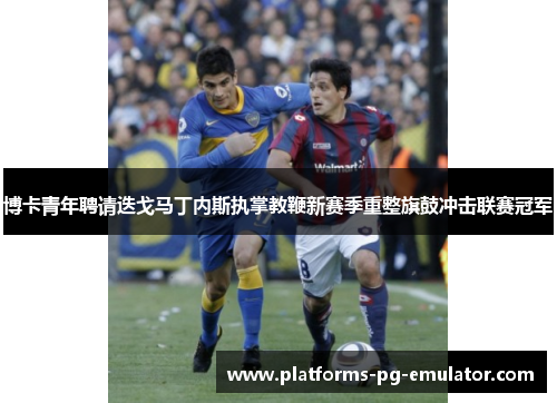博卡青年聘请迭戈马丁内斯执掌教鞭新赛季重整旗鼓冲击联赛冠军