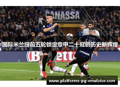 国际米兰提前五轮锁定意甲二十冠创历史新辉煌 国际米兰提前五轮锁定意甲二十冠创历史新辉煌
