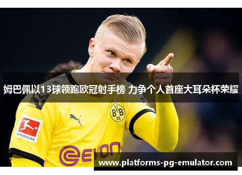 姆巴佩以13球领跑欧冠射手榜 力争个人首座大耳朵杯荣耀