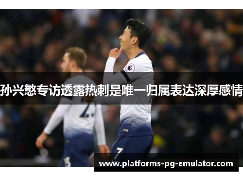 孙兴慜专访透露热刺是唯一归属表达深厚感情