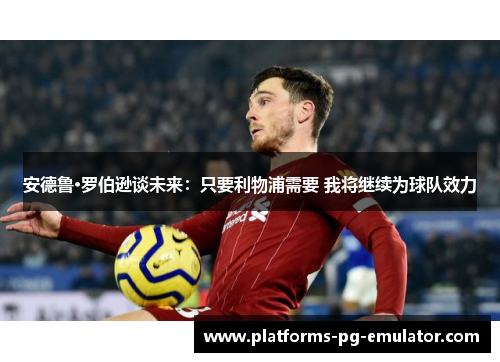 安德鲁·罗伯逊谈未来：只要利物浦需要 我将继续为球队效力