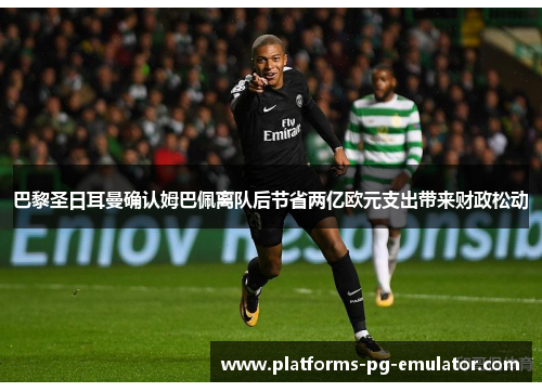 巴黎圣日耳曼确认姆巴佩离队后节省两亿欧元支出带来财政松动