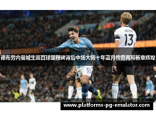 德布劳内曼城生涯百球里程碑背后中场大师十年蓝月传奇再写新章辉煌 德布劳内曼城生涯百球里程碑背后中场大师十年蓝月传奇再写新章辉煌