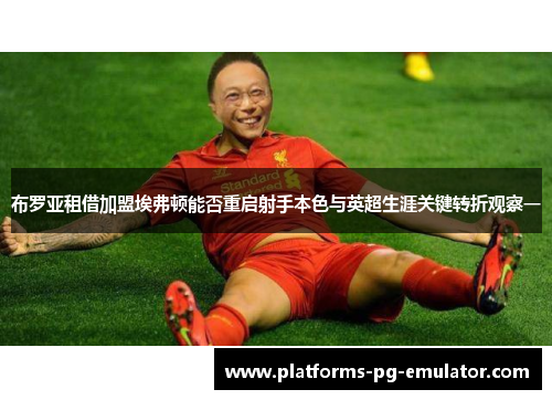 布罗亚租借加盟埃弗顿能否重启射手本色与英超生涯关键转折观察一