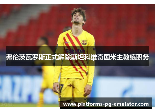 弗伦茨瓦罗斯正式解除斯坦科维奇国米主教练职务