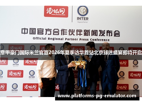意甲豪门国际米兰官宣2026年夏季访华首站北京球迷盛宴即将开启