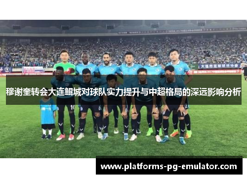 穆谢奎转会大连鲲城对球队实力提升与中超格局的深远影响分析