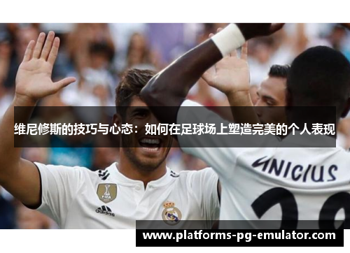 维尼修斯的技巧与心态：如何在足球场上塑造完美的个人表现