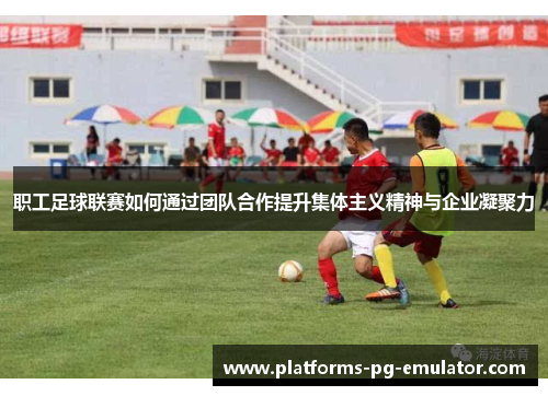 职工足球联赛如何通过团队合作提升集体主义精神与企业凝聚力