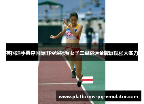 英国选手勇夺国际田径锦标赛女子三级跳远金牌展现强大实力
