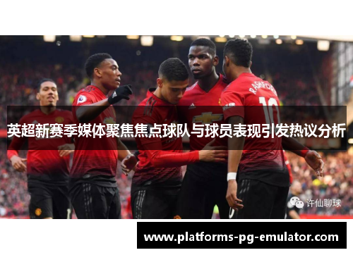 英超新赛季媒体聚焦焦点球队与球员表现引发热议分析