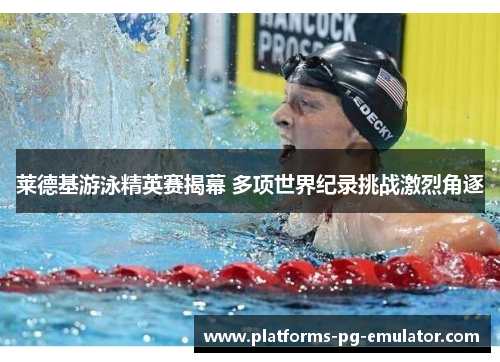 莱德基游泳精英赛揭幕 多项世界纪录挑战激烈角逐