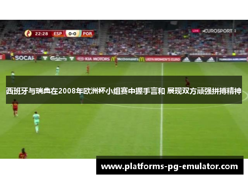西班牙与瑞典在2008年欧洲杯小组赛中握手言和 展现双方顽强拼搏精神